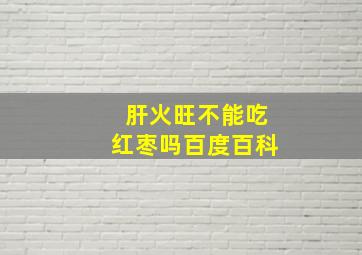 肝火旺不能吃红枣吗百度百科