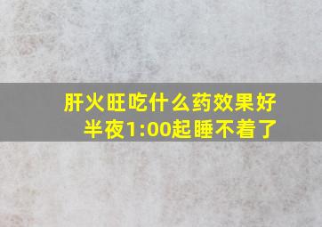 肝火旺吃什么药效果好半夜1:00起睡不着了