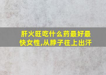 肝火旺吃什么药最好最快女性,从脖子往上出汗