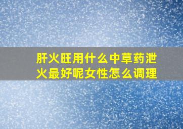 肝火旺用什么中草药泄火最好呢女性怎么调理