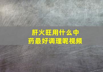 肝火旺用什么中药最好调理呢视频