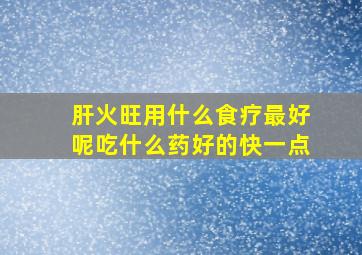 肝火旺用什么食疗最好呢吃什么药好的快一点