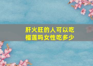 肝火旺的人可以吃榴莲吗女性吃多少