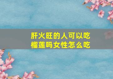 肝火旺的人可以吃榴莲吗女性怎么吃