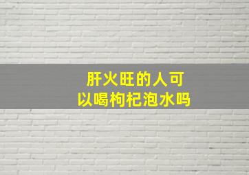 肝火旺的人可以喝枸杞泡水吗