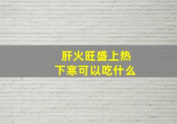 肝火旺盛上热下寒可以吃什么