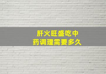 肝火旺盛吃中药调理需要多久