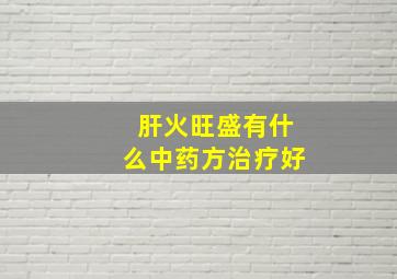 肝火旺盛有什么中药方治疗好