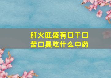 肝火旺盛有口干口苦口臭吃什么中药