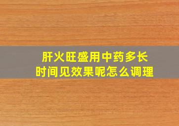 肝火旺盛用中药多长时间见效果呢怎么调理