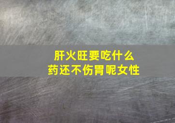 肝火旺要吃什么药还不伤胃呢女性