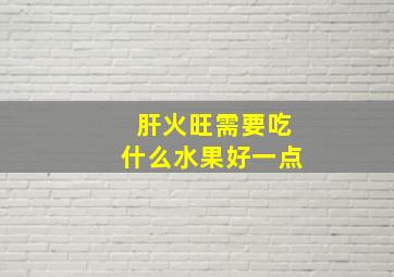 肝火旺需要吃什么水果好一点