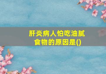 肝炎病人怕吃油腻食物的原因是()