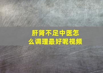 肝肾不足中医怎么调理最好呢视频