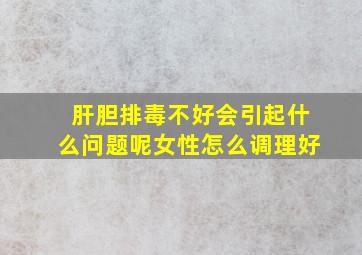 肝胆排毒不好会引起什么问题呢女性怎么调理好