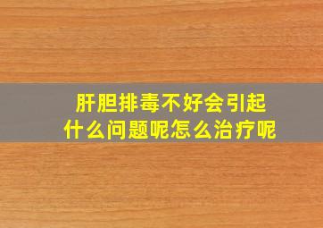 肝胆排毒不好会引起什么问题呢怎么治疗呢