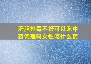 肝胆排毒不好可以吃中药调理吗女性吃什么药