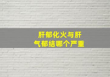 肝郁化火与肝气郁结哪个严重