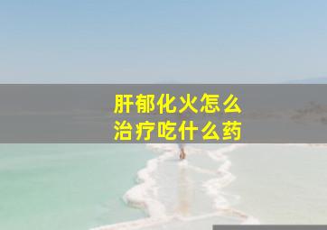 肝郁化火怎么治疗吃什么药