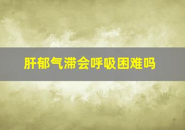 肝郁气滞会呼吸困难吗