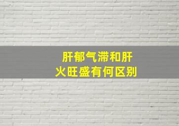 肝郁气滞和肝火旺盛有何区别