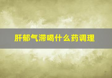 肝郁气滞喝什么药调理