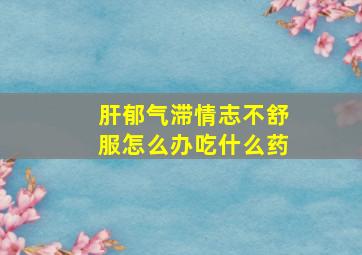 肝郁气滞情志不舒服怎么办吃什么药