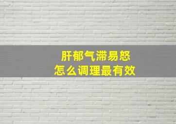 肝郁气滞易怒怎么调理最有效