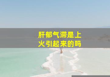 肝郁气滞是上火引起来的吗