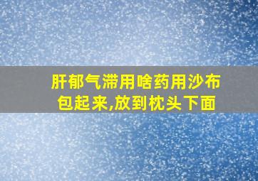 肝郁气滞用啥药用沙布包起来,放到枕头下面