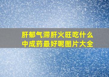 肝郁气滞肝火旺吃什么中成药最好呢图片大全