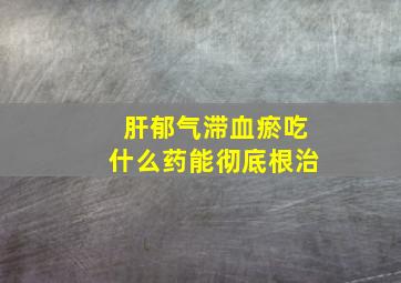 肝郁气滞血瘀吃什么药能彻底根治