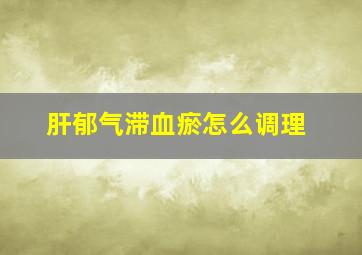 肝郁气滞血瘀怎么调理