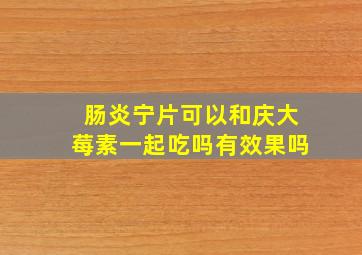 肠炎宁片可以和庆大莓素一起吃吗有效果吗