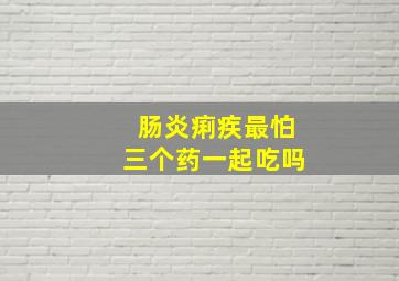 肠炎痢疾最怕三个药一起吃吗