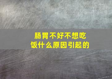 肠胃不好不想吃饭什么原因引起的