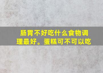 肠胃不好吃什么食物调理最好。蛋糕可不可以吃