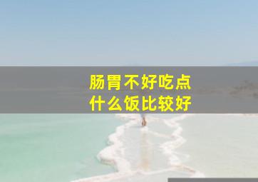 肠胃不好吃点什么饭比较好