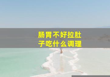 肠胃不好拉肚子吃什么调理