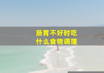 肠胃不好时吃什么食物调理