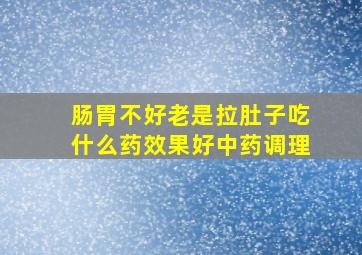 肠胃不好老是拉肚子吃什么药效果好中药调理