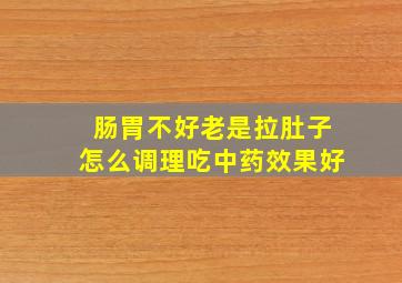 肠胃不好老是拉肚子怎么调理吃中药效果好