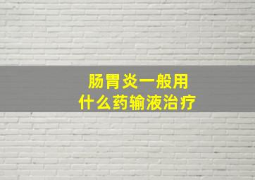 肠胃炎一般用什么药输液治疗