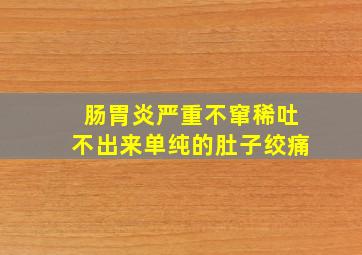 肠胃炎严重不窜稀吐不出来单纯的肚子绞痛