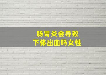 肠胃炎会导致下体出血吗女性