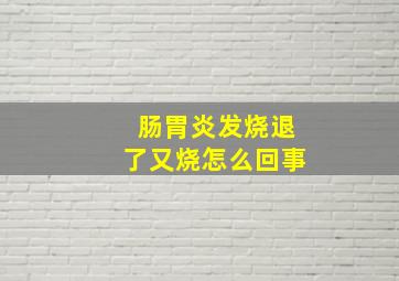 肠胃炎发烧退了又烧怎么回事