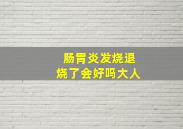 肠胃炎发烧退烧了会好吗大人