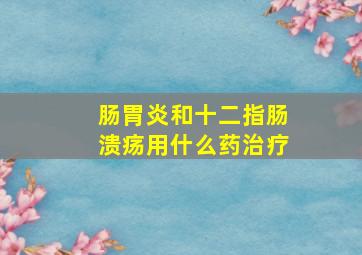 肠胃炎和十二指肠溃疡用什么药治疗