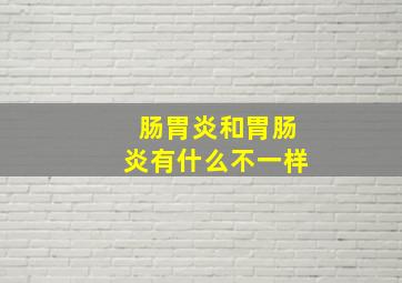 肠胃炎和胃肠炎有什么不一样