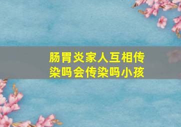 肠胃炎家人互相传染吗会传染吗小孩